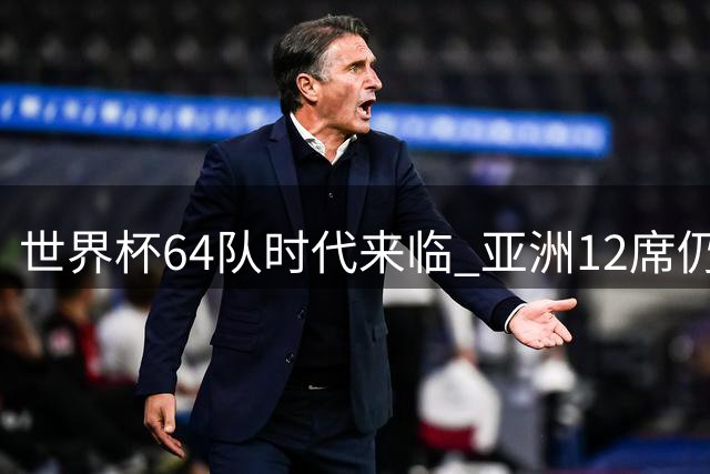 世界杯64队时代来临 亚洲12席仍难容中国男足