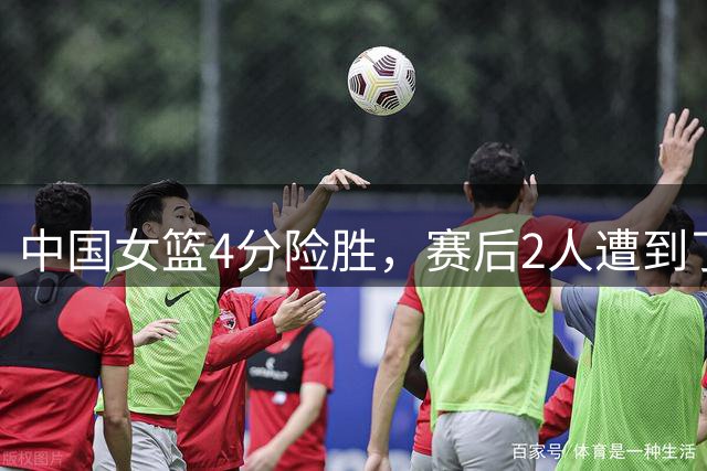 中国女篮4分险胜，赛后2人遭到了全网指责，球迷：对不起首发位置