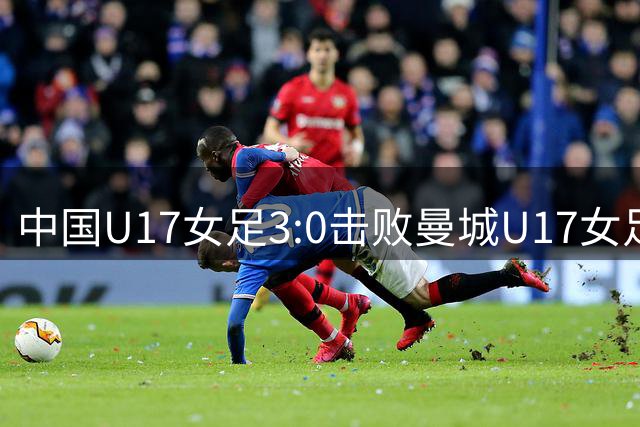 中国U17女足3:0击败曼城U17女足 小组赛三战全胜晋级