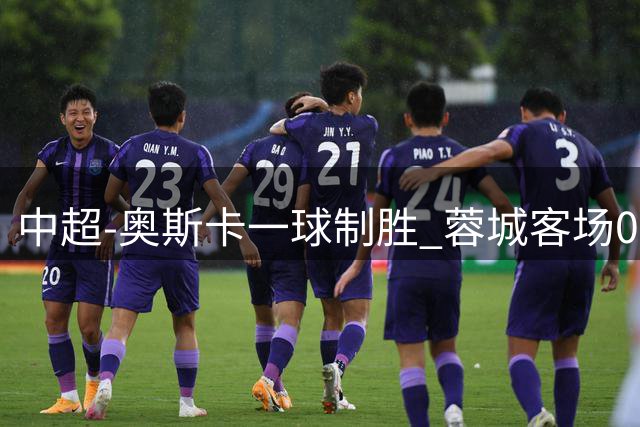 中超-奥斯卡一球制胜 蓉城客场0-1玉昆6轮不胜