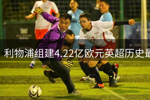 利物浦组建4.22亿欧元英超历史最强进攻组合