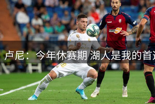 卢尼：今年休赛期 湖人是我的首选目标 我能为球队带来总冠军经验