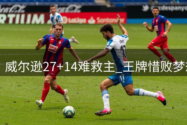 威尔逊27+14难救主 王牌惜败梦想遭遇连败