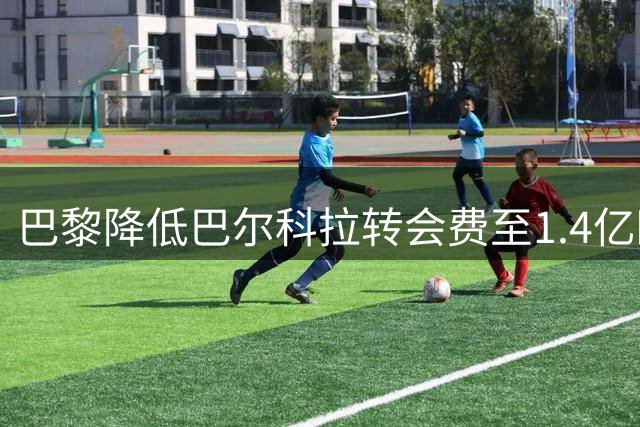 巴黎降低巴尔科拉转会费至1.4亿欧 利物浦接近完成签约