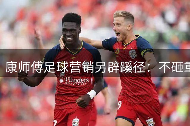 康师傅足球营销另辟蹊径：不砸重金赞助，如何玩转场景卡位？