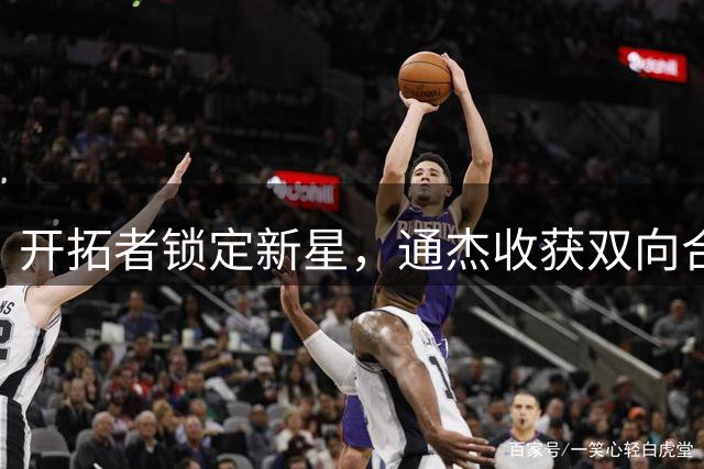 开拓者锁定新星，通杰收获双向合同强势加盟