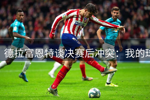 德拉富恩特谈决赛后冲突：我的球员是受害者，斯卡洛尼发了道歉信息