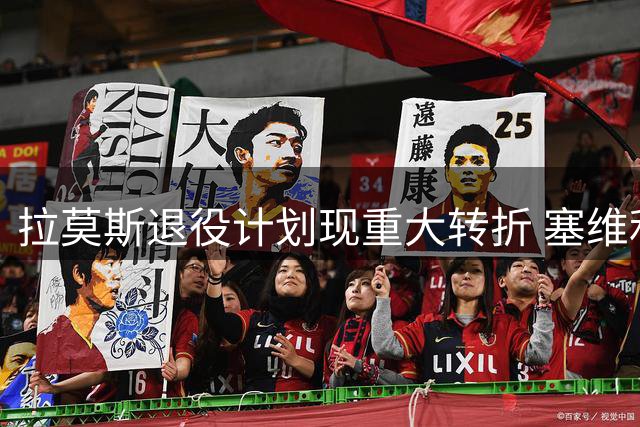 拉莫斯退役计划现重大转折 塞维利亚收购案成关键因素