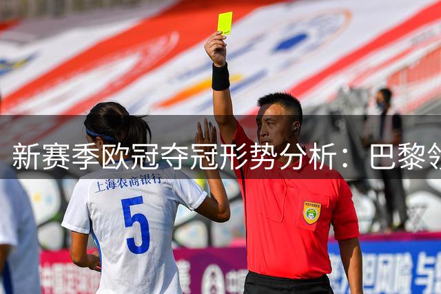 新赛季欧冠夺冠形势分析：巴黎领跑，六大豪门虎视眈眈