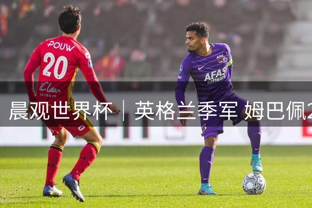 晨观世界杯｜英格兰季军 姆巴佩22球登顶 决赛将启