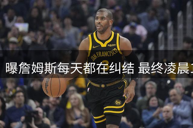 曝詹姆斯每天都在纠结 最终凌晨1点决定加盟76人