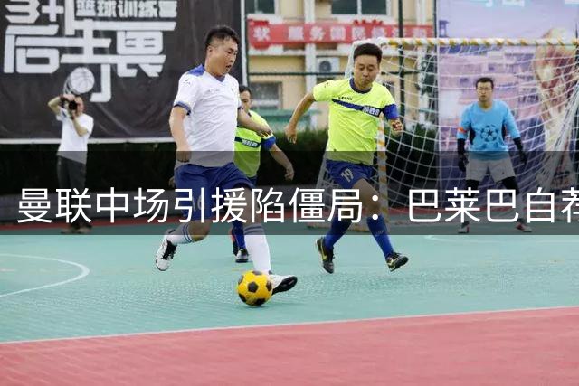 曼联中场引援陷僵局：巴莱巴自荐遇冷 楚阿梅尼仍是白月光