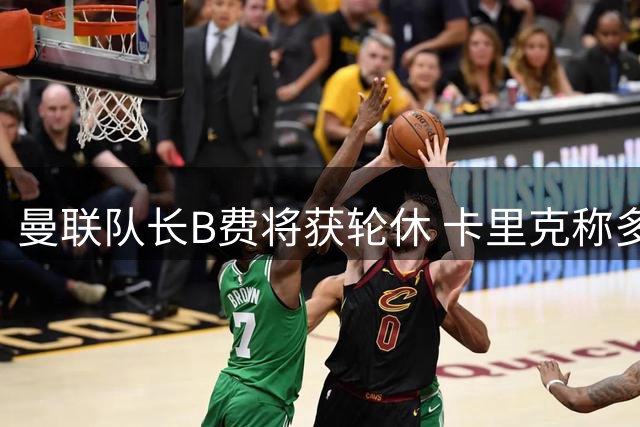 曼联队长B费将获轮休 卡里克称多线作战需保护核心