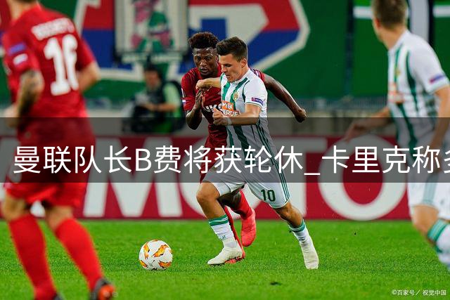 曼联队长B费将获轮休 卡里克称多线作战需保护核心