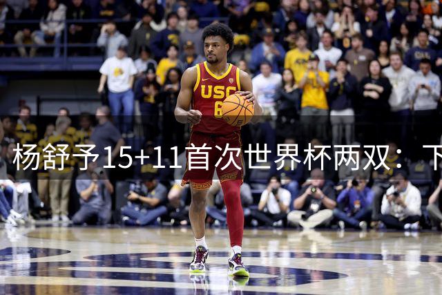 杨舒予15+11首次世界杯两双：下半场2中0却献制胜两罚 无愧后场大脑
