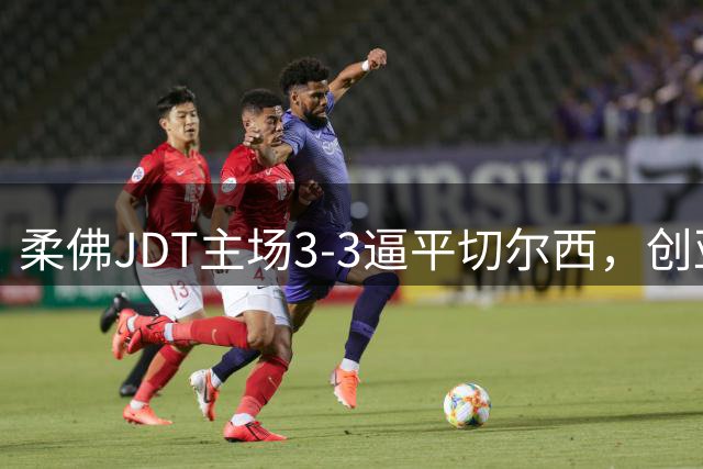 柔佛JDT主场3-3逼平切尔西，创亚洲俱乐部里程碑