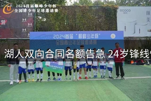 湖人双向合同名额告急 24岁锋线悍将夏联数据惊艳引多队关注