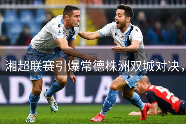 湘超联赛引爆常德株洲双城对决，球迷线上PK赢取桃花源门票