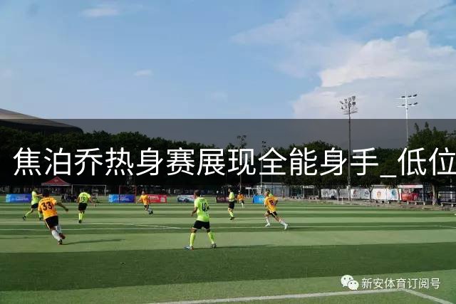 焦泊乔热身赛展现全能身手 低位单打惊艳获赞"小王治郅
