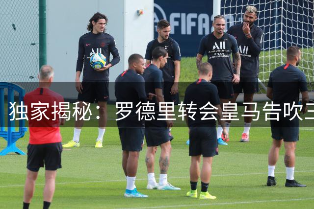 独家揭秘：罗德里转会皇马告吹三大内幕，家庭因素成关键转折