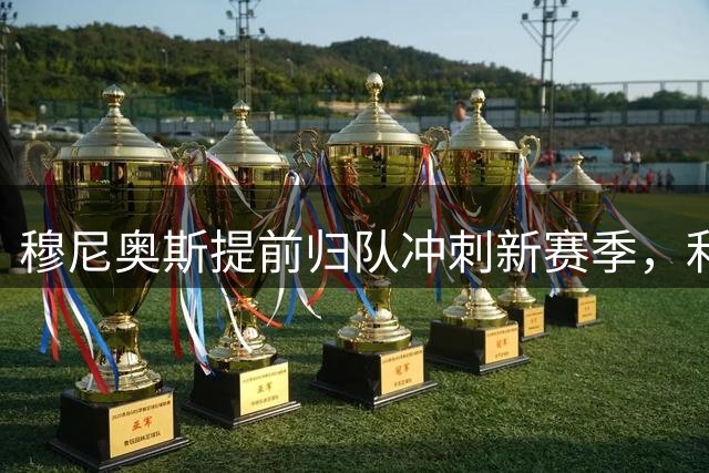 穆尼奥斯提前归队冲刺新赛季，利物浦新援积极融入获主帅称赞