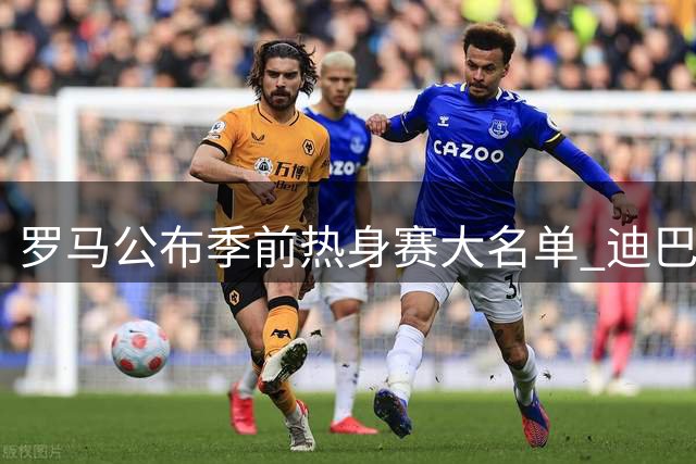 罗马公布季前热身赛大名单 迪巴拉领衔锋线新援在列