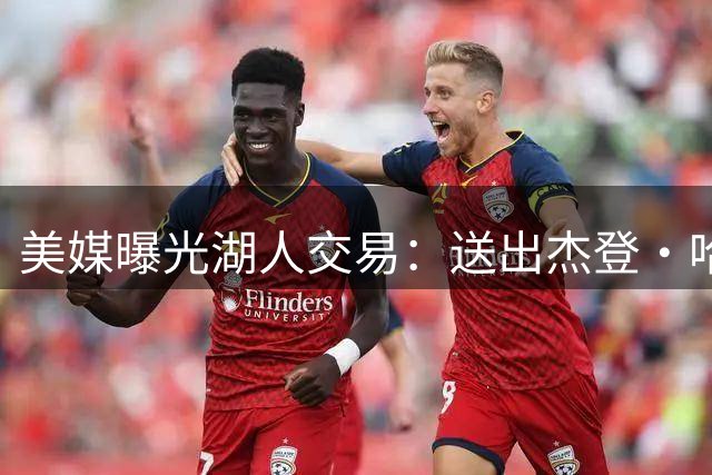 美媒曝光湖人交易：送出杰登・哈迪，换回掘金冠军内线齐克・纳吉