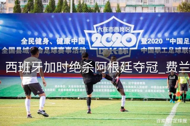 西班牙加时绝杀阿根廷夺冠 费兰·托雷斯复刻格策传奇