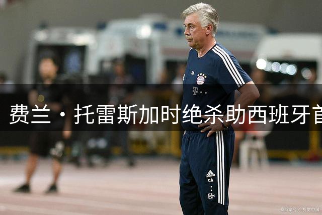 费兰·托雷斯加时绝杀助西班牙首夺世界杯，两队球员表现大揭秘