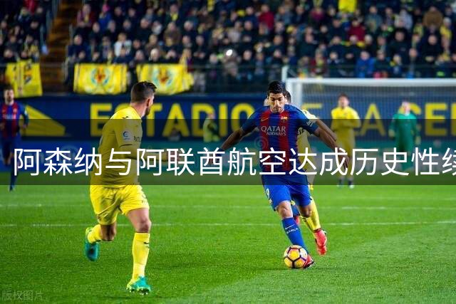 阿森纳与阿联酋航空达成历史性续约 商业价值飙升创纪录