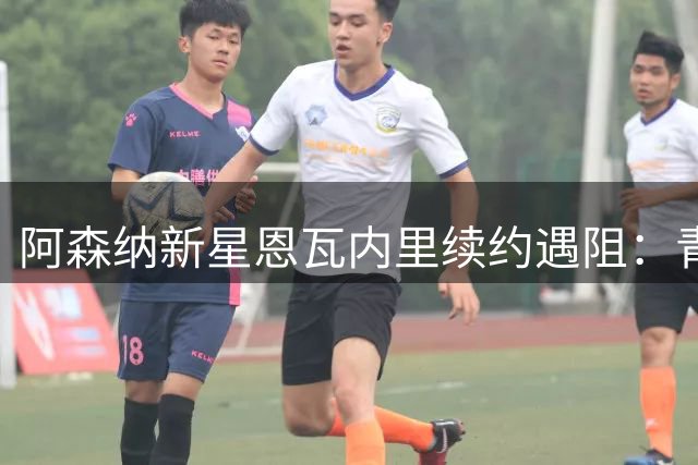 阿森纳新星恩瓦内里续约遇阻：青训体系的商业困局