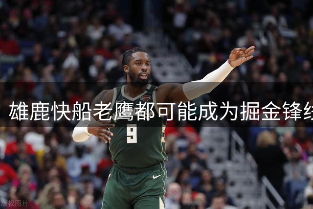 雄鹿快船老鹰都可能成为掘金锋线新星的下家，但交易并不容易？