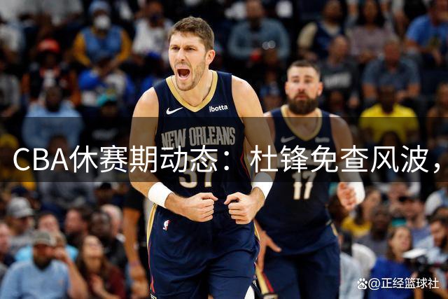 CBA休赛期动态：杜锋免查风波，外援转会新进展