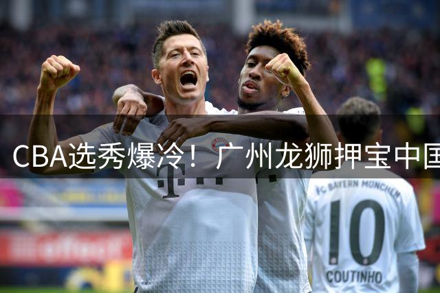 CBA选秀爆冷！广州龙狮押宝中国台北新星宋昕澔