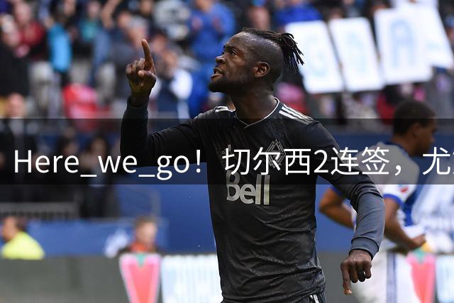 Here we go！切尔西2连签，尤文拿下穆阿尼 巴黎今夏转会操作赚翻了